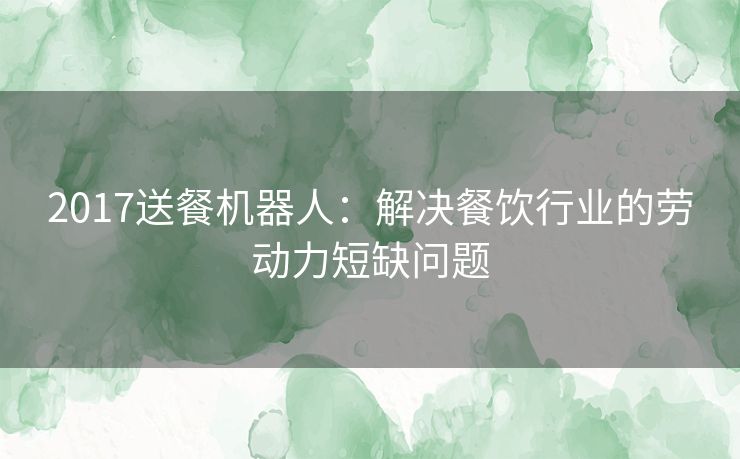 2017送餐机器人：解决餐饮行业的劳动力短缺问题