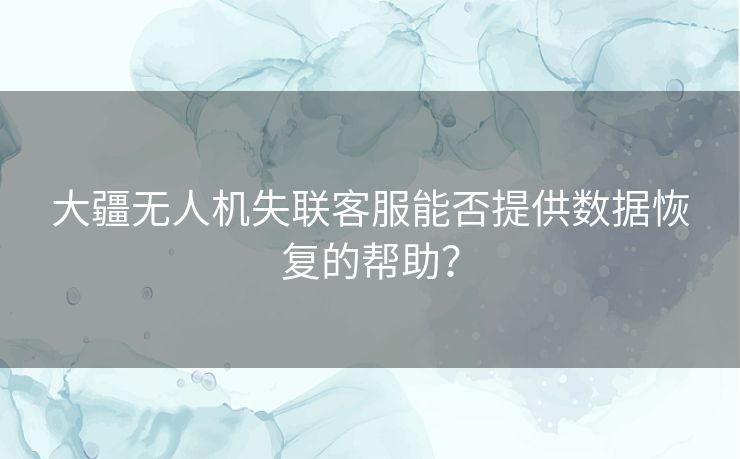 大疆无人机失联客服能否提供数据恢复的帮助？