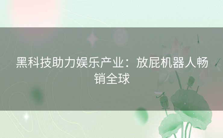 黑科技助力娱乐产业：放屁机器人畅销全球